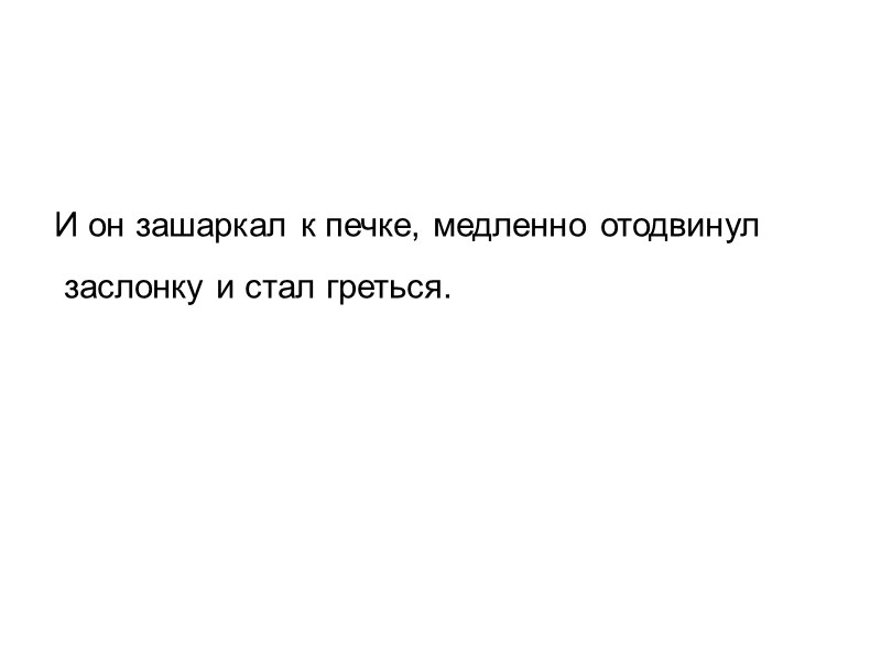 И он зашаркал к печке, медленно отодвинул  заслонку и стал греться.